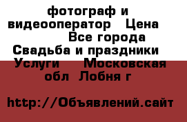 фотограф и  видеооператор › Цена ­ 2 000 - Все города Свадьба и праздники » Услуги   . Московская обл.,Лобня г.